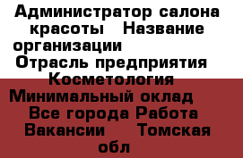 Администратор салона красоты › Название организации ­ Style-charm › Отрасль предприятия ­ Косметология › Минимальный оклад ­ 1 - Все города Работа » Вакансии   . Томская обл.